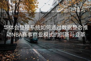 华体会登陆系统如何通过数据整合推动NBA赛事商业模式的创新与变革