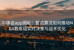 华体会app揭秘：智能算法如何推动NBA教练组实时决策与战术优化