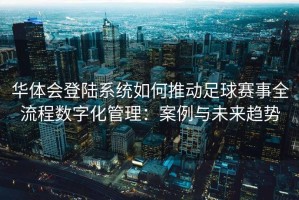 华体会登陆系统如何推动足球赛事全流程数字化管理：案例与未来趋势