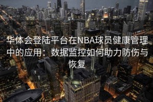 华体会登陆平台在NBA球员健康管理中的应用：数据监控如何助力防伤与恢复