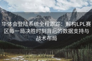 华体会登陆系统全程跟踪：解构LPL赛区每一局决胜时刻背后的数据支持与战术布局