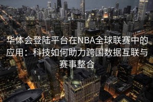 华体会登陆平台在NBA全球联赛中的应用：科技如何助力跨国数据互联与赛事整合