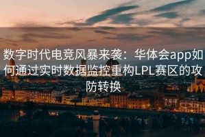 数字时代电竞风暴来袭：华体会app如何通过实时数据监控重构LPL赛区的攻防转换