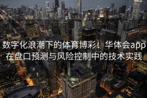 数字化浪潮下的体育博彩：华体会app在盘口预测与风险控制中的技术实践