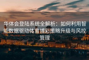 华体会登陆系统全解析：如何利用智能数据驱动体育博彩策略升级与风控管理