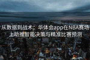 从数据到战术：华体会app在NBA赛场上助推智能决策与精准比赛预测