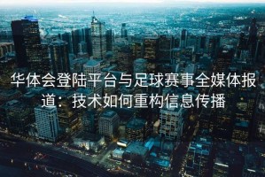 华体会登陆平台与足球赛事全媒体报道：技术如何重构信息传播