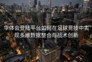 华体会登陆平台如何在足球竞技中实现多维数据整合与战术创新