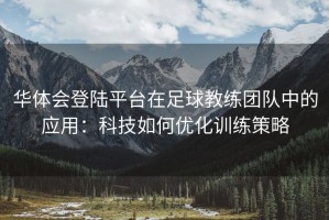 华体会登陆平台在足球教练团队中的应用：科技如何优化训练策略