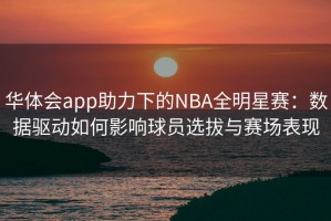 华体会app助力下的NBA全明星赛：数据驱动如何影响球员选拔与赛场表现