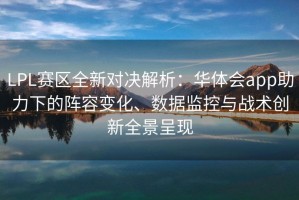 LPL赛区全新对决解析：华体会app助力下的阵容变化、数据监控与战术创新全景呈现