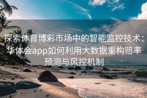 探索体育博彩市场中的智能监控技术：华体会app如何利用大数据重构赔率预测与风控机制