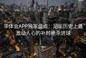 华体会APP独家盘点：足坛历史上最激动人心的补时绝杀进球