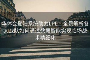 华体会登陆系统助力LPL：全景解析各大战队如何通过数据智能实现临场战术精细化