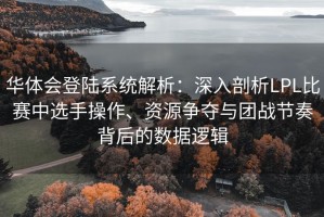 华体会登陆系统解析：深入剖析LPL比赛中选手操作、资源争夺与团战节奏背后的数据逻辑