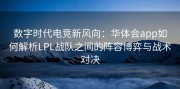 数字时代电竞新风向：华体会app如何解析LPL战队之间的阵容博弈与战术对决