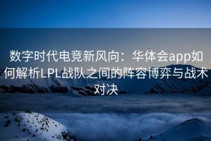 数字时代电竞新风向：华体会app如何解析LPL战队之间的阵容博弈与战术对决