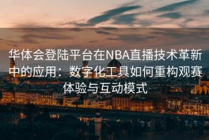华体会登陆平台在NBA直播技术革新中的应用：数字化工具如何重构观赛体验与互动模式