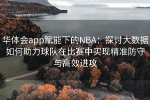 华体会app赋能下的NBA：探讨大数据如何助力球队在比赛中实现精准防守与高效进攻