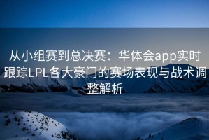 从小组赛到总决赛：华体会app实时跟踪LPL各大豪门的赛场表现与战术调整解析