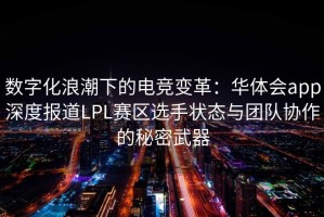 数字化浪潮下的电竞变革：华体会app深度报道LPL赛区选手状态与团队协作的秘密武器
