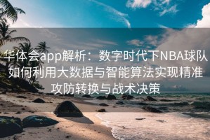 华体会app解析：数字时代下NBA球队如何利用大数据与智能算法实现精准攻防转换与战术决策