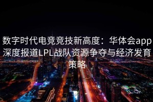 数字时代电竞竞技新高度：华体会app深度报道LPL战队资源争夺与经济发育策略