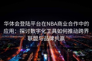 华体会登陆平台在NBA商业合作中的应用：探讨数字化工具如何推动跨界联盟与品牌共赢