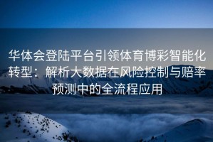 华体会登陆平台引领体育博彩智能化转型：解析大数据在风险控制与赔率预测中的全流程应用