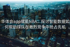 华体会app赋能NBA：探讨智能数据如何帮助球队在激烈竞争中抢占先机
