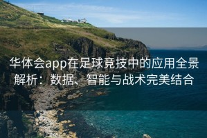 华体会app在足球竞技中的应用全景解析：数据、智能与战术完美结合
