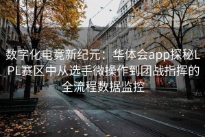 数字化电竞新纪元：华体会app探秘LPL赛区中从选手微操作到团战指挥的全流程数据监控