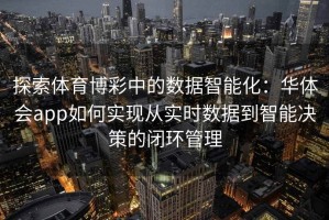 探索体育博彩中的数据智能化：华体会app如何实现从实时数据到智能决策的闭环管理