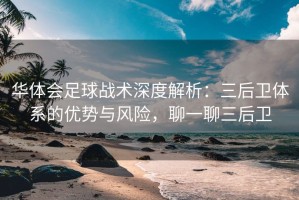 华体会足球战术深度解析：三后卫体系的优势与风险，聊一聊三后卫
