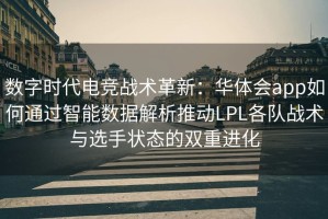 数字时代电竞战术革新：华体会app如何通过智能数据解析推动LPL各队战术与选手状态的双重进化