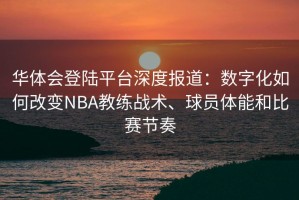 华体会登陆平台深度报道：数字化如何改变NBA教练战术、球员体能和比赛节奏