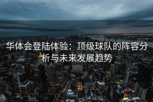 华体会登陆体验：顶级球队的阵容分析与未来发展趋势