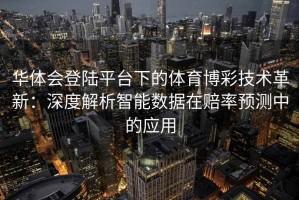 华体会登陆平台下的体育博彩技术革新：深度解析智能数据在赔率预测中的应用
