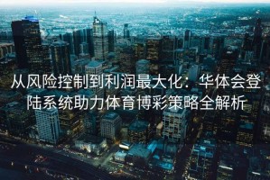 从风险控制到利润最大化：华体会登陆系统助力体育博彩策略全解析