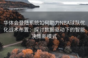 华体会登陆系统如何助力NBA球队优化战术布置：探讨数据驱动下的智能决策新模式