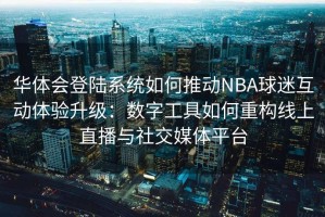 华体会登陆系统如何推动NBA球迷互动体验升级：数字工具如何重构线上直播与社交媒体平台