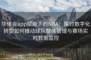 华体会app赋能下的NBA：探讨数字化转型如何推动球队整体管理与赛场实时数据监控