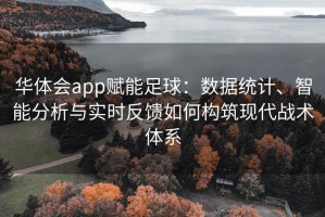 华体会app赋能足球：数据统计、智能分析与实时反馈如何构筑现代战术体系