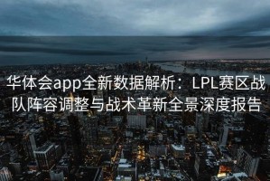 华体会app全新数据解析：LPL赛区战队阵容调整与战术革新全景深度报告
