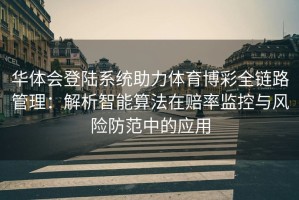 华体会登陆系统助力体育博彩全链路管理：解析智能算法在赔率监控与风险防范中的应用