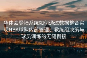 华体会登陆系统如何通过数据整合实现NBA球队内部管理、教练组决策与球员训练的无缝衔接