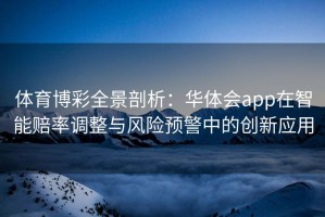 体育博彩全景剖析：华体会app在智能赔率调整与风险预警中的创新应用