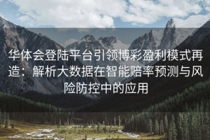 华体会登陆平台引领博彩盈利模式再造：解析大数据在智能赔率预测与风险防控中的应用