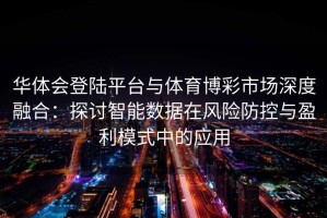 华体会登陆平台与体育博彩市场深度融合：探讨智能数据在风险防控与盈利模式中的应用