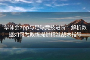 华体会app与足球竞技进阶：解析数据如何为教练提供精准战术指导